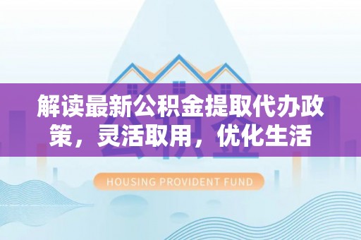 永康解读最新公积金提取代办政策，灵活取用，优化生活
