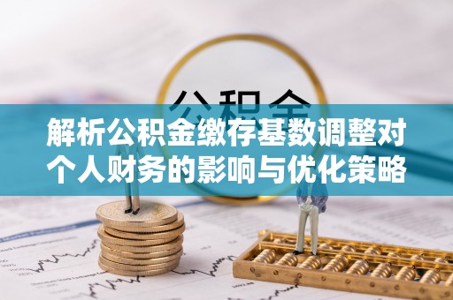 永康解析公积金缴存基数调整对个人财务的影响与优化策略