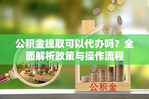 永康公积金提取可以代办吗？全面解析政策与操作流程