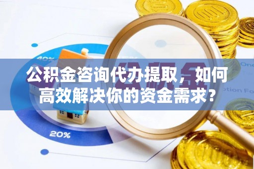 永康公积金咨询代办提取，如何高效解决你的资金需求？