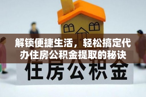 永康解锁便捷生活，轻松搞定代办住房公积金提取的秘诀