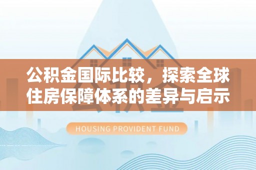 永康公积金国际比较，探索全球住房保障体系的差异与启示