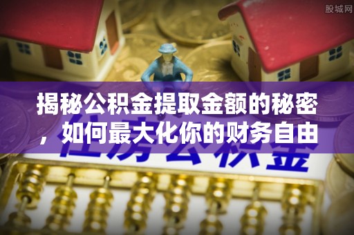 永康揭秘公积金提取金额的秘密，如何最大化你的财务自由