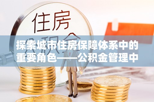 永康探索城市住房保障体系中的重要角色——公积金管理中心