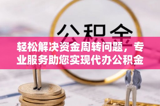 永康轻松解决资金周转问题，专业服务助您实现代办公积金提取