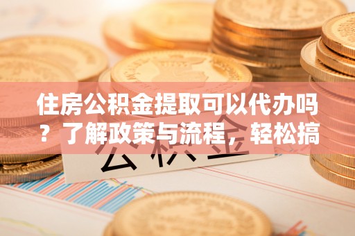 永康住房公积金提取可以代办吗？了解政策与流程，轻松搞定公积金提取