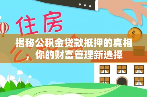 永康揭秘公积金贷款抵押的真相，你的财富管理新选择
