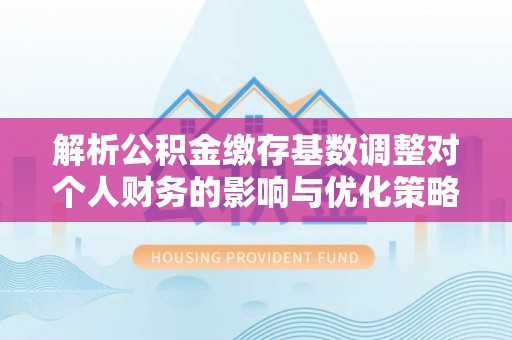 永康解析公积金缴存基数调整对个人财务的影响与优化策略
