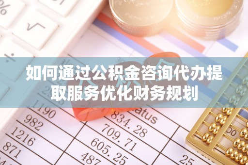 永康如何通过公积金咨询代办提取服务优化财务规划