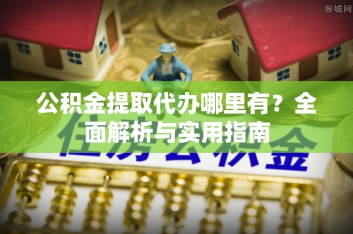 永康公积金提取代办哪里有？全面解析与实用指南