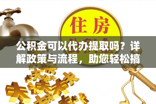 永康公积金可以代办提取吗？详解政策与流程，助您轻松搞定！