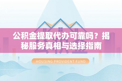 永康公积金提取代办可靠吗？揭秘服务真相与选择指南