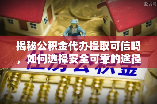 永康揭秘公积金代办提取可信吗，如何选择安全可靠的途径