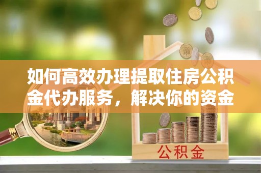 永康如何高效办理提取住房公积金代办服务，解决你的资金需求