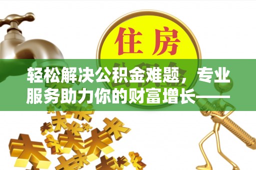 永康轻松解决公积金难题，专业服务助力你的财富增长——代办公积金提取