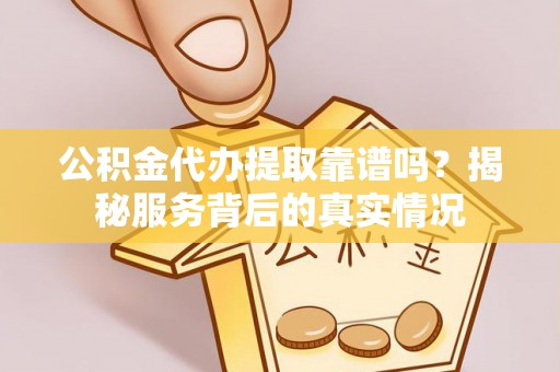 永康公积金代办提取靠谱吗？揭秘服务背后的真实情况