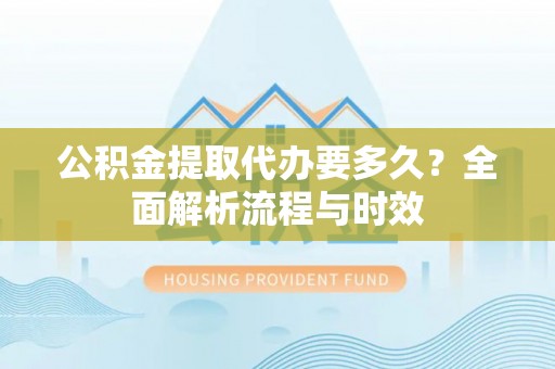 永康公积金提取代办要多久？全面解析流程与时效