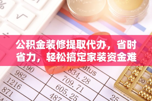 永康公积金装修提取代办，省时省力，轻松搞定家装资金难题