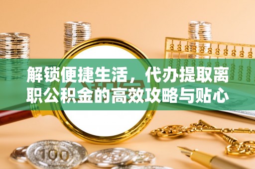 永康解锁便捷生活，代办提取离职公积金的高效攻略与贴心建议