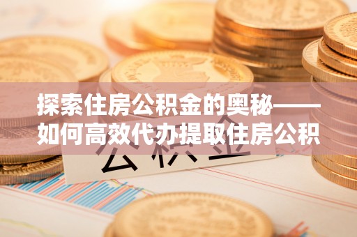 永康探索住房公积金的奥秘——如何高效代办提取住房公积金