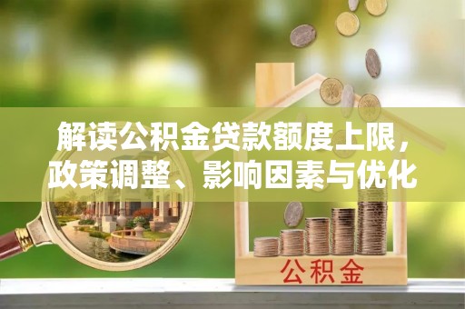 永康解读公积金贷款额度上限，政策调整、影响因素与优化策略