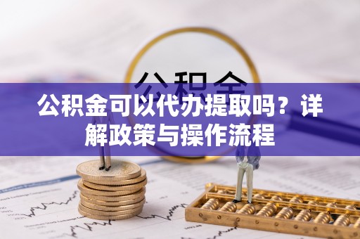 永康公积金可以代办提取吗？详解政策与操作流程