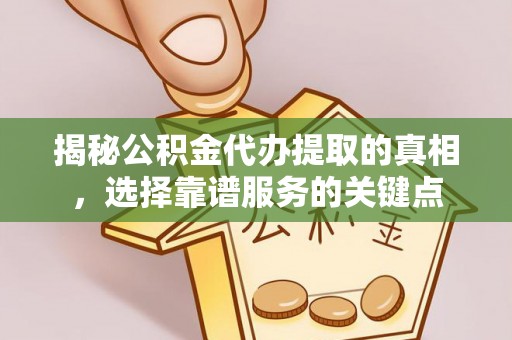 永康揭秘公积金代办提取的真相，选择靠谱服务的关键点
