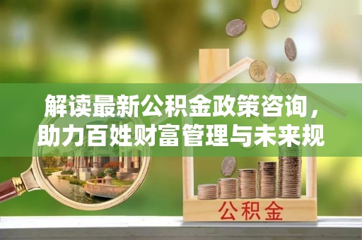 永康解读最新公积金政策咨询，助力百姓财富管理与未来规划