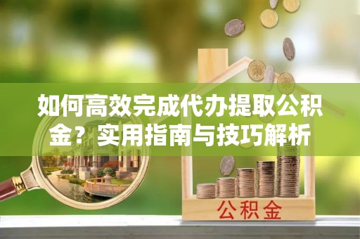 永康如何高效完成代办提取公积金？实用指南与技巧解析