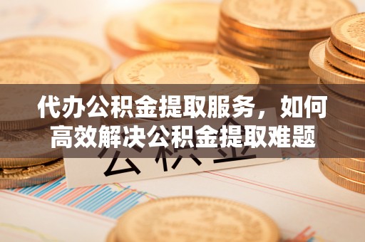 永康代办公积金提取服务，如何高效解决公积金提取难题