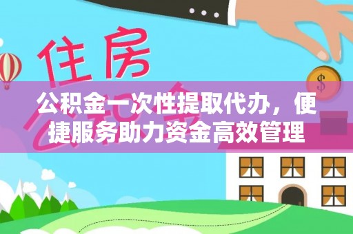 永康公积金一次性提取代办，便捷服务助力资金高效管理