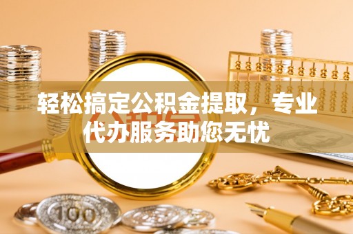 永康轻松搞定公积金提取，专业代办服务助您无忧