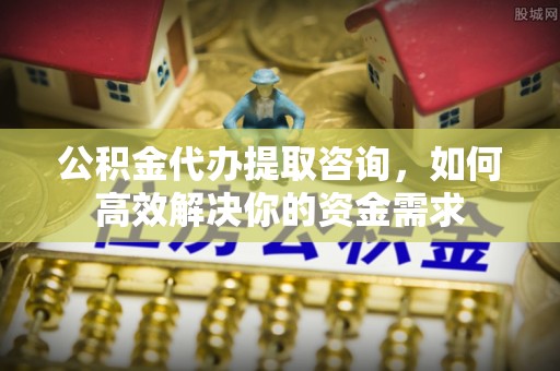 永康公积金代办提取咨询，如何高效解决你的资金需求