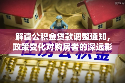 永康解读公积金贷款调整通知，政策变化对购房者的深远影响