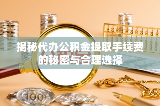 永康揭秘代办公积金提取手续费的秘密与合理选择