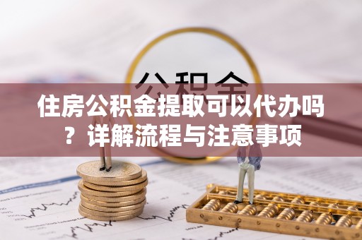 永康住房公积金提取可以代办吗？详解流程与注意事项