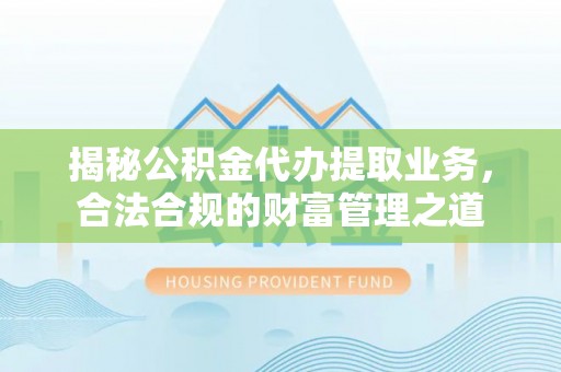 永康揭秘公积金代办提取业务，合法合规的财富管理之道
