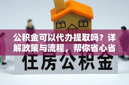 永康公积金可以代办提取吗？详解政策与流程，帮你省心省力