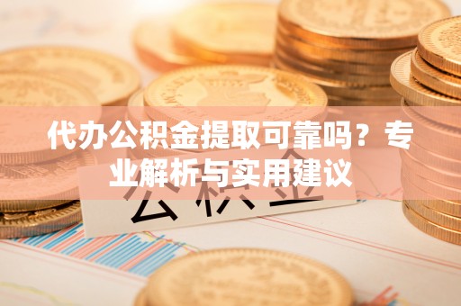 永康代办公积金提取可靠吗？专业解析与实用建议
