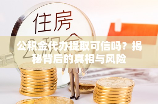 永康公积金代办提取可信吗？揭秘背后的真相与风险