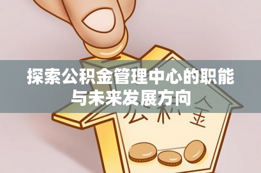 永康探索公积金管理中心的职能与未来发展方向