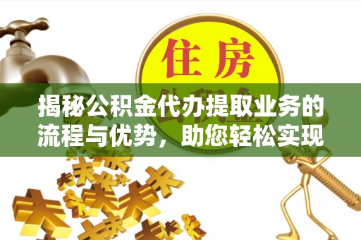 永康揭秘公积金代办提取业务的流程与优势，助您轻松实现资金利用最大化
