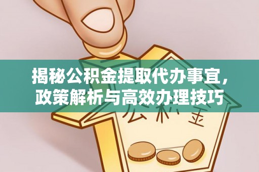 永康揭秘公积金提取代办事宜，政策解析与高效办理技巧