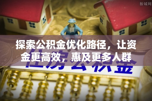 永康探索公积金优化路径，让资金更高效，惠及更多人群