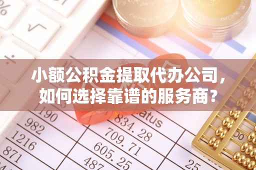 永康小额公积金提取代办公司，如何选择靠谱的服务商？