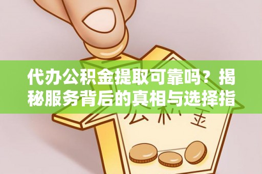 永康代办公积金提取可靠吗？揭秘服务背后的真相与选择指南