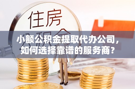 永康小额公积金提取代办公司，如何选择靠谱的服务商？