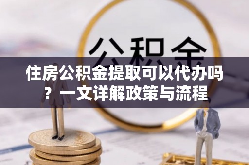 永康住房公积金提取可以代办吗？一文详解政策与流程