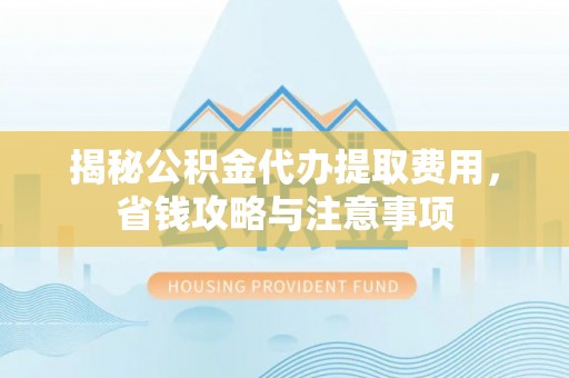 永康揭秘公积金代办提取费用，省钱攻略与注意事项