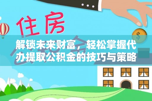 永康解锁未来财富，轻松掌握代办提取公积金的技巧与策略